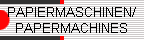 PAPIERMASCHINEN/ 
 PAPERMACHINES